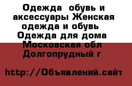 Одежда, обувь и аксессуары Женская одежда и обувь - Одежда для дома. Московская обл.,Долгопрудный г.